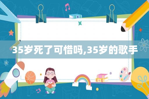 35岁死了可惜吗,35岁的歌手