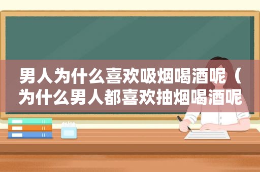 男人为什么喜欢吸烟喝酒呢（为什么男人都喜欢抽烟喝酒呢）