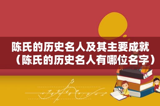 陈氏的历史名人及其主要成就（陈氏的历史名人有哪位名字）