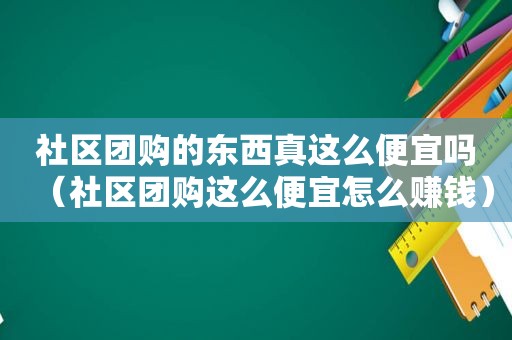 社区团购的东西真这么便宜吗（社区团购这么便宜怎么赚钱）