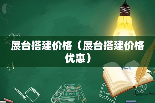 展台搭建价格（展台搭建价格优惠）