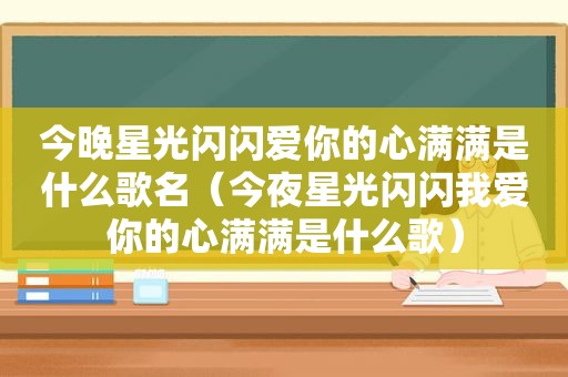 今晚星光闪闪爱你的心满满是什么歌名（今夜星光闪闪我爱你的心满满是什么歌）