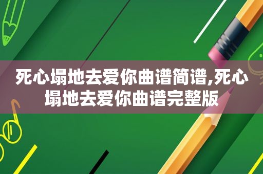 死心塌地去爱你曲谱简谱,死心塌地去爱你曲谱完整版