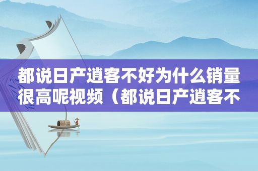 都说日产逍客不好为什么销量很高呢视频（都说日产逍客不好为什么销量很高呢知乎）