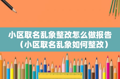 小区取名乱象整改怎么做报告（小区取名乱象如何整改）