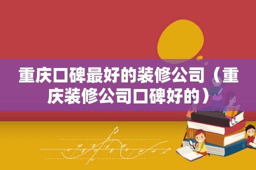 重庆口碑最好的装修公司（重庆装修公司口碑好的）