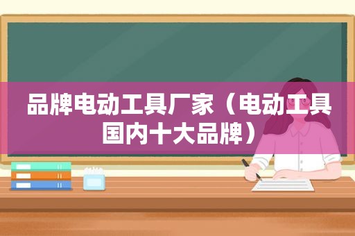 品牌电动工具厂家（电动工具国内十大品牌）