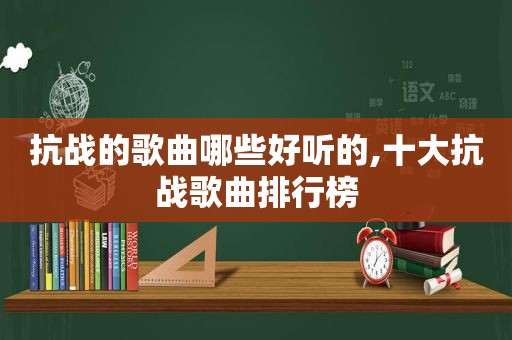 抗战的歌曲哪些好听的,十大抗战歌曲排行榜