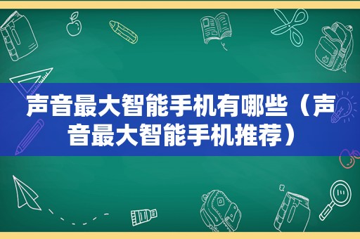 声音最大智能手机有哪些（声音最大智能手机推荐）