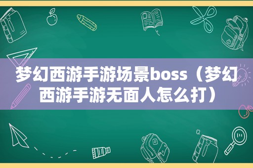 梦幻西游手游场景boss（梦幻西游手游无面人怎么打）