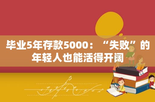 毕业5年存款5000：“失败”的年轻人也能活得开阔