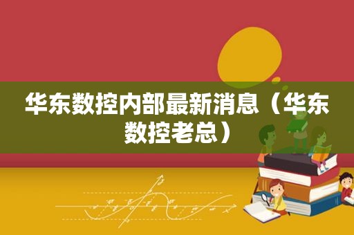 华东数控内部最新消息（华东数控老总）