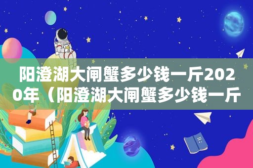 阳澄湖大闸蟹多少钱一斤2020年（阳澄湖大闸蟹多少钱一斤2020款）