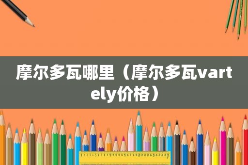 摩尔多瓦哪里（摩尔多瓦vartely价格）