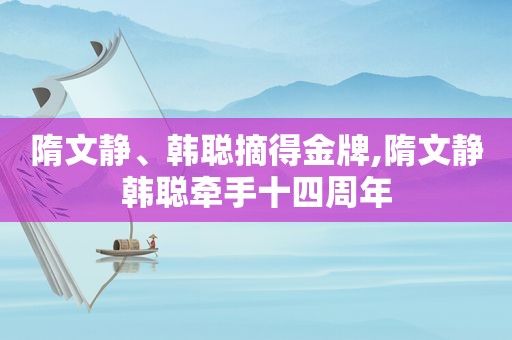 隋文静、韩聪摘得金牌,隋文静韩聪牵手十四周年