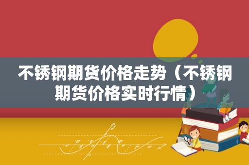 不锈钢期货价格走势（不锈钢期货价格实时行情）