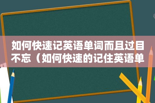 如何快速记英语单词而且过目不忘（如何快速的记住英语单词?）