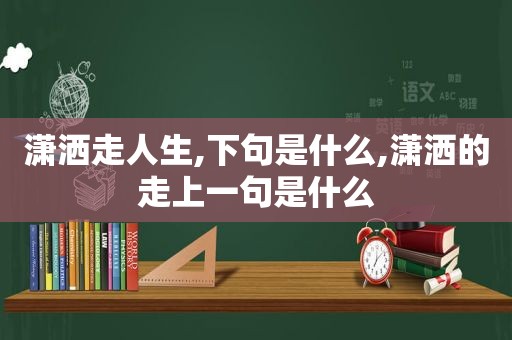 潇洒走人生,下句是什么,潇洒的走上一句是什么