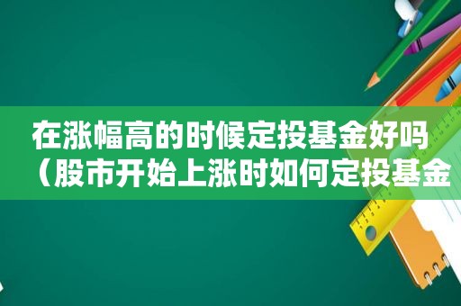 在涨幅高的时候定投基金好吗（股市开始上涨时如何定投基金）