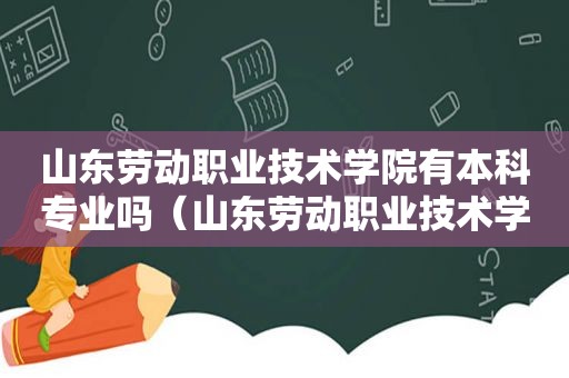 山东劳动职业技术学院有本科专业吗（山东劳动职业技术学院热门专业）