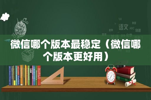 微信哪个版本最稳定（微信哪个版本更好用）