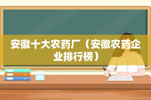 安徽十大农药厂（安徽农药企业排行榜）