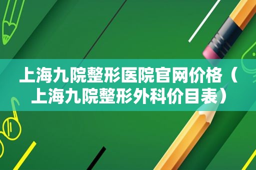 上海九院整形医院官网价格（上海九院整形外科价目表）