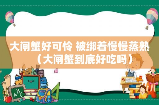 大闸蟹好可怜 被绑着慢慢蒸熟（大闸蟹到底好吃吗）