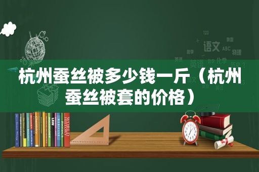 杭州蚕丝被多少钱一斤（杭州蚕丝被套的价格）