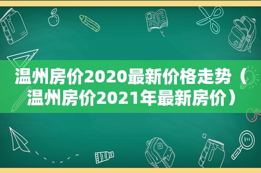 温州房价2020最新价格走势（温州房价2021年最新房价）