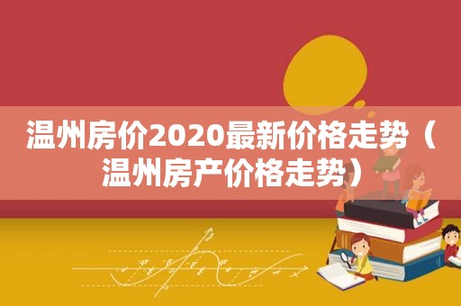 温州房价2020最新价格走势（温州房产价格走势）