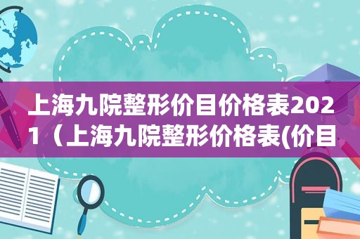 上海九院整形价目价格表2021（上海九院整形价格表(价目表)）