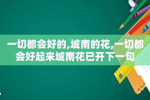 一切都会好的,城南的花,一切都会好起来城南花已开下一句