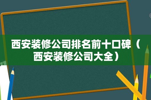 西安装修公司排名前十口碑（西安装修公司大全）