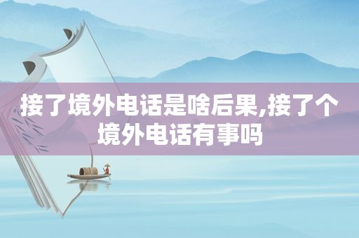 接了境外电话是啥后果,接了个境外电话有事吗