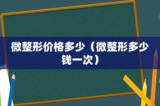 微整形价格多少（微整形多少钱一次）