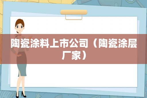 陶瓷涂料上市公司（陶瓷涂层厂家）