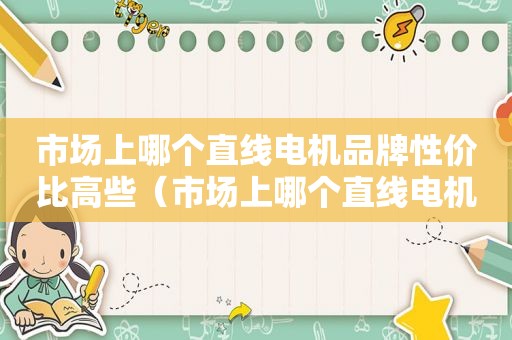 市场上哪个直线电机品牌性价比高些（市场上哪个直线电机品牌性价比高一点）