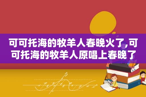 可可托海的牧羊人春晚火了,可可托海的牧羊人原唱上春晚了吗