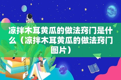 凉拌木耳黄瓜的做法窍门是什么（凉拌木耳黄瓜的做法窍门图片）