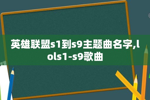 英雄联盟s1到s9主题曲名字,lols1-s9歌曲