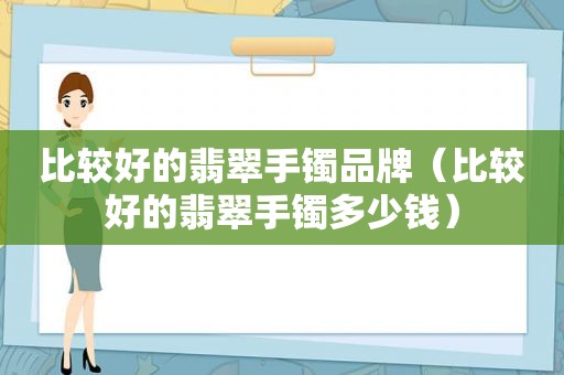 比较好的翡翠手镯品牌（比较好的翡翠手镯多少钱）