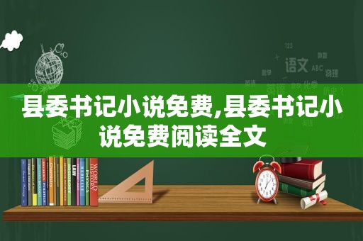 县委书记小说免费,县委书记小说免费阅读全文