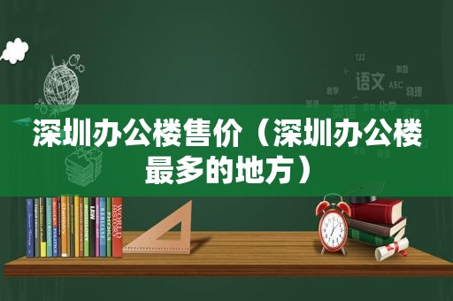 深圳办公楼售价（深圳办公楼最多的地方）