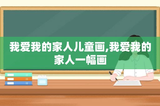 我爱我的家人儿童画,我爱我的家人一幅画