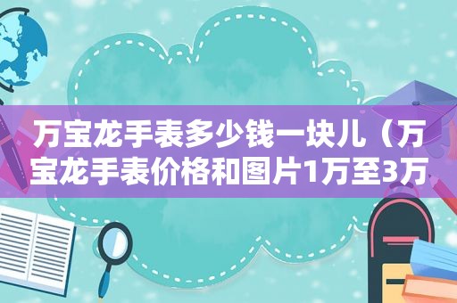 万宝龙手表多少钱一块儿（万宝龙手表价格和图片1万至3万）