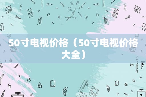 50寸电视价格（50寸电视价格大全）