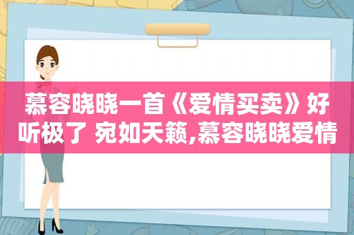 慕容晓晓一首《爱情买卖》好听极了 宛如天籁,慕容晓晓爱情买卖歌词