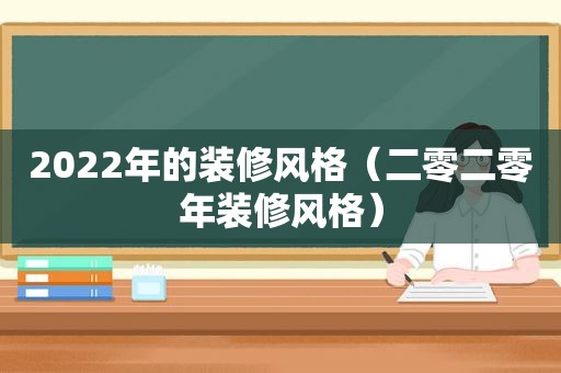 2022年的装修风格（二零二零年装修风格）