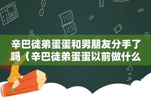 辛巴徒弟蛋蛋和男朋友分手了吗（辛巴徒弟蛋蛋以前做什么的）